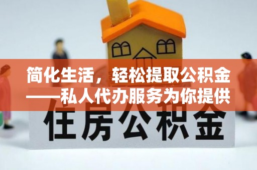 登封简化生活，轻松提取公积金——私人代办服务为你提供便利