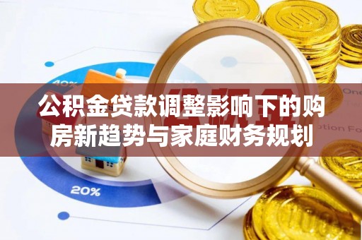 登封公积金贷款调整影响下的购房新趋势与家庭财务规划