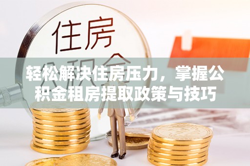 登封轻松解决住房压力，掌握公积金租房提取政策与技巧