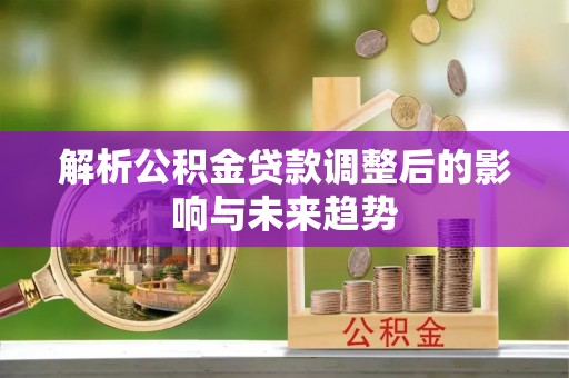 登封解析公积金贷款调整后的影响与未来趋势