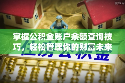 登封掌握公积金账户余额查询技巧，轻松管理你的财富未来