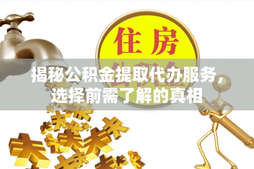 登封揭秘公积金提取代办服务，选择前需了解的真相