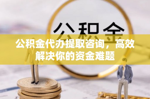 登封公积金代办提取咨询，高效解决你的资金难题