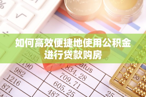 登封如何高效便捷地使用公积金进行贷款购房