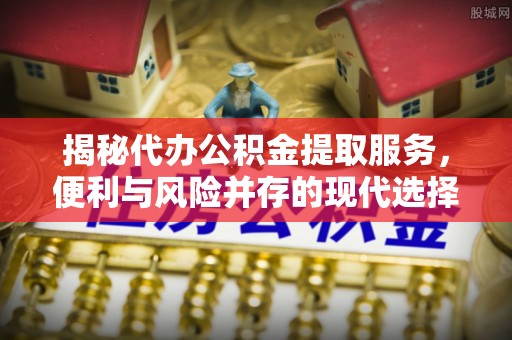 登封揭秘代办公积金提取服务，便利与风险并存的现代选择