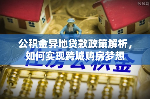 登封公积金异地贷款政策解析，如何实现跨城购房梦想