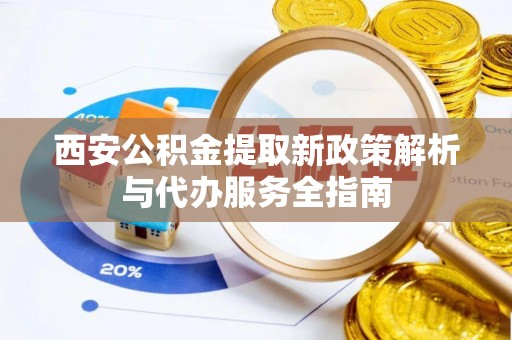 登封西安公积金提取新政策解析与代办服务全指南