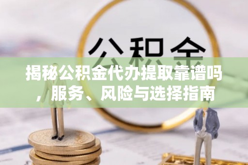 登封揭秘公积金代办提取靠谱吗，服务、风险与选择指南