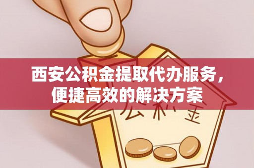 登封西安公积金提取代办服务，便捷高效的解决方案