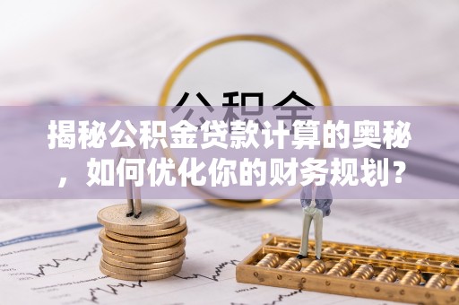 登封揭秘公积金贷款计算的奥秘，如何优化你的财务规划？