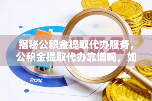 登封揭秘公积金提取代办服务，公积金提取代办靠谱吗，如何选择放心渠道？