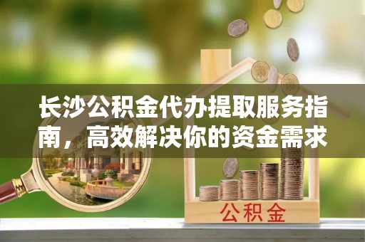 登封长沙公积金代办提取服务指南，高效解决你的资金需求