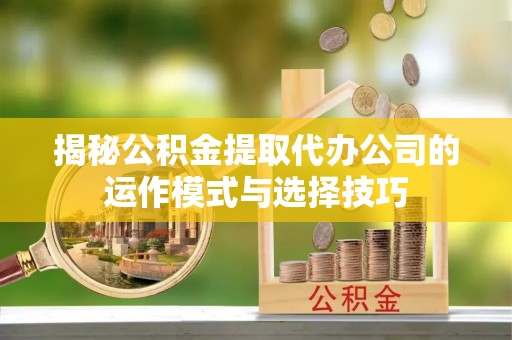登封揭秘公积金提取代办公司的运作模式与选择技巧