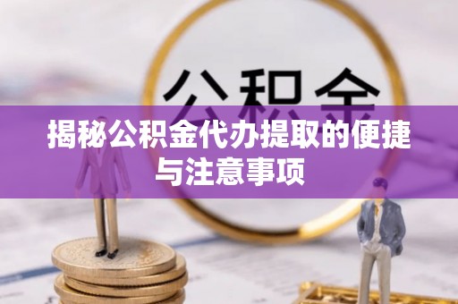 登封揭秘公积金代办提取的便捷与注意事项
