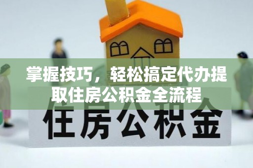 登封掌握技巧，轻松搞定代办提取住房公积金全流程