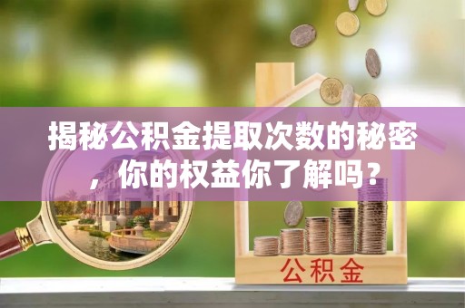登封揭秘公积金提取次数的秘密，你的权益你了解吗？