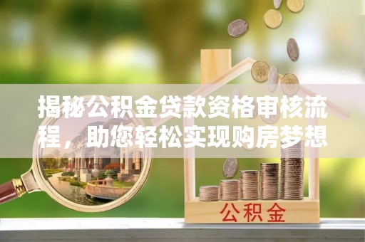 登封揭秘公积金贷款资格审核流程，助您轻松实现购房梦想