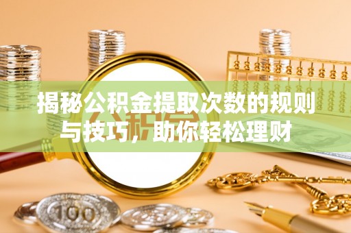 登封揭秘公积金提取次数的规则与技巧，助你轻松理财