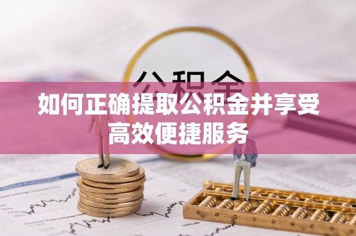 登封如何正确提取公积金并享受高效便捷服务