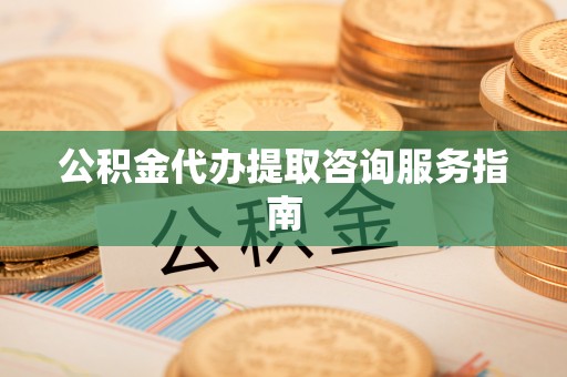 登封公积金代办提取咨询服务指南