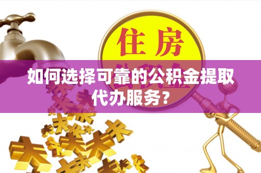 登封如何选择可靠的公积金提取代办服务？