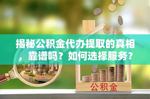 登封揭秘公积金代办提取的真相，靠谱吗？如何选择服务？