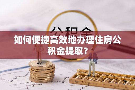 登封如何便捷高效地办理住房公积金提取？