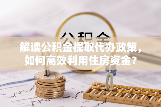 登封解读公积金提取代办政策，如何高效利用住房资金？