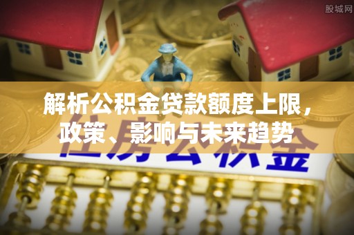 登封解析公积金贷款额度上限，政策、影响与未来趋势