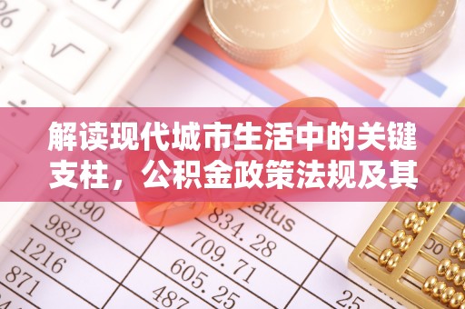 登封解读现代城市生活中的关键支柱，公积金政策法规及其深远影响
