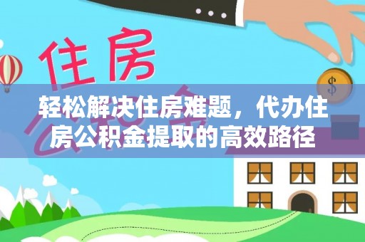 登封轻松解决住房难题，代办住房公积金提取的高效路径