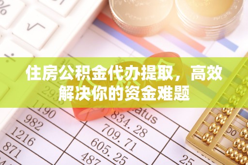登封住房公积金代办提取，高效解决你的资金难题