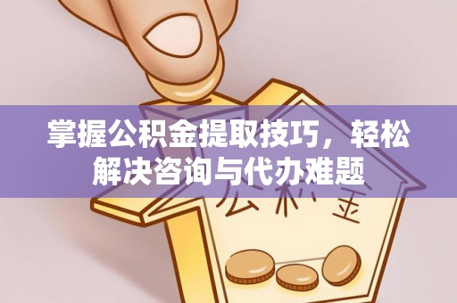登封掌握公积金提取技巧，轻松解决咨询与代办难题