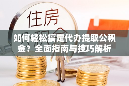 登封如何轻松搞定代办提取公积金？全面指南与技巧解析