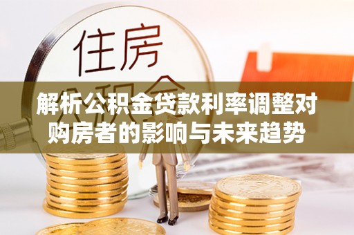 登封解析公积金贷款利率调整对购房者的影响与未来趋势