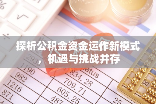 登封探析公积金资金运作新模式，机遇与挑战并存