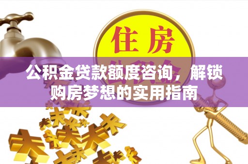 登封公积金贷款额度咨询，解锁购房梦想的实用指南