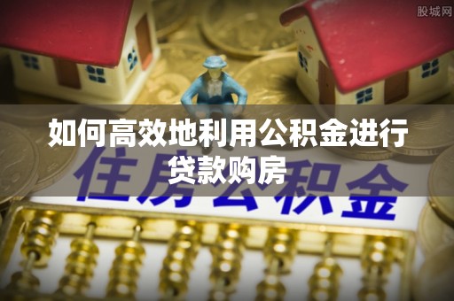 登封如何高效地利用公积金进行贷款购房