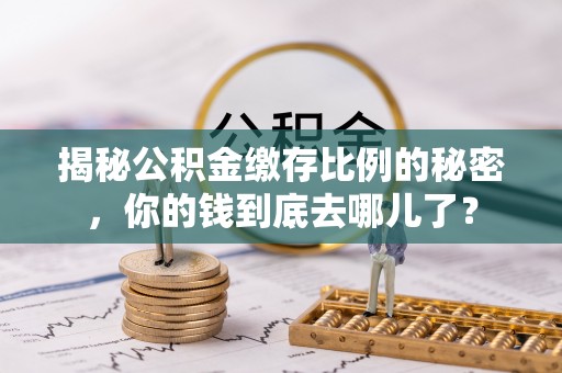 登封揭秘公积金缴存比例的秘密，你的钱到底去哪儿了？