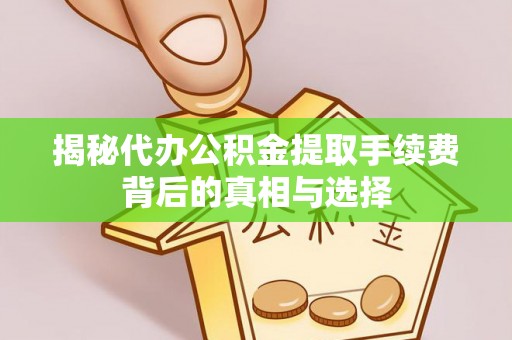 登封揭秘代办公积金提取手续费背后的真相与选择