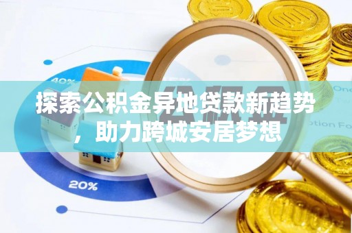 登封探索公积金异地贷款新趋势，助力跨城安居梦想
