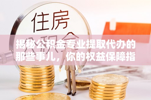 登封揭秘公积金专业提取代办的那些事儿，你的权益保障指南