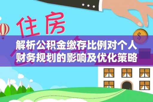 登封解析公积金缴存比例对个人财务规划的影响及优化策略