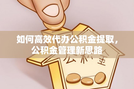 登封如何高效代办公积金提取，公积金管理新思路