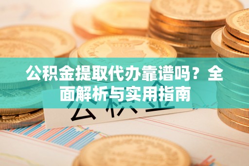 登封公积金提取代办靠谱吗？全面解析与实用指南