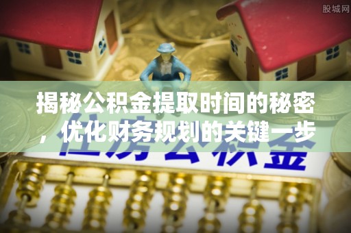 登封揭秘公积金提取时间的秘密，优化财务规划的关键一步