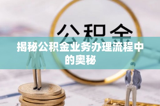 登封揭秘公积金业务办理流程中的奥秘
