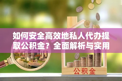 登封如何安全高效地私人代办提取公积金？全面解析与实用建议