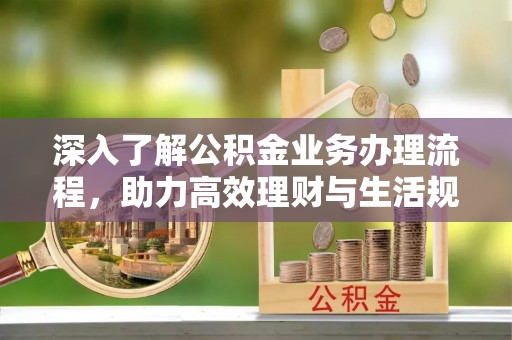 登封深入了解公积金业务办理流程，助力高效理财与生活规划