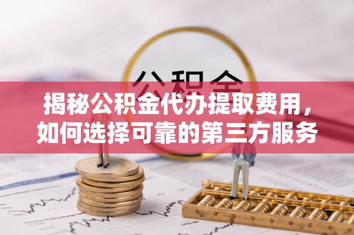 登封揭秘公积金代办提取费用，如何选择可靠的第三方服务？